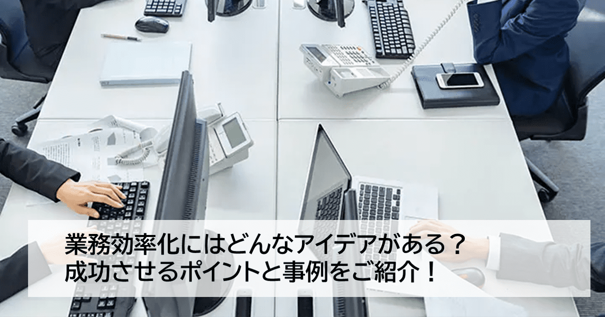 業務効率化にはどんなアイデアがある?成功させるポイントと事例をご紹介!